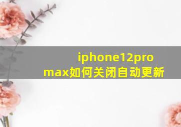 iphone12pro max如何关闭自动更新